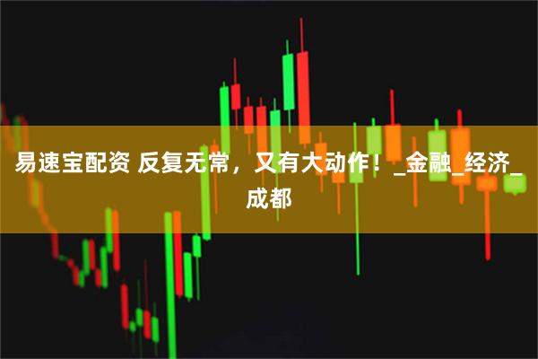 易速宝配资 反复无常,又有大动作!_金融_经济_成都