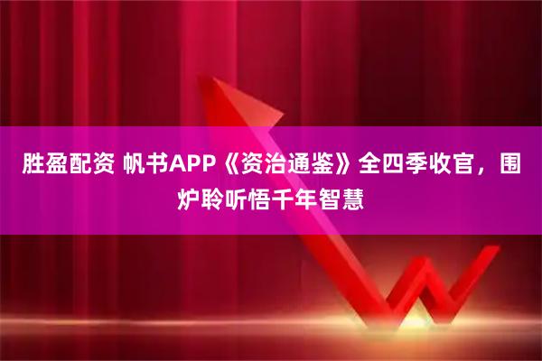 胜盈配资 帆书APP《资治通鉴》全四季收官,围炉聆听悟千年智慧