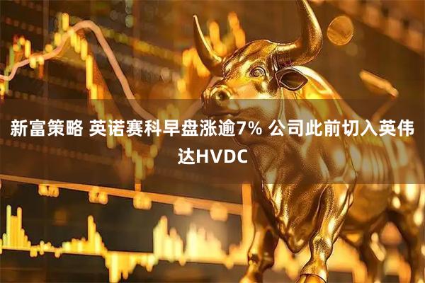 新富策略 英诺赛科早盘涨逾7% 公司此前切入英伟达HVDC