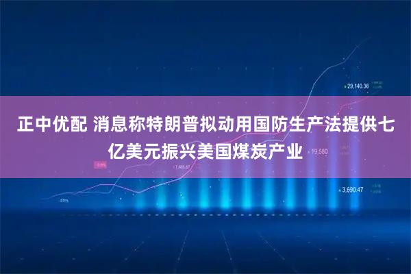 正中优配 消息称特朗普拟动用国防生产法提供七亿美元振兴美国煤炭产业