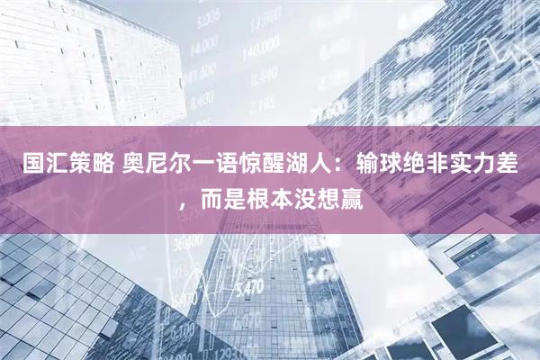 国汇策略 奥尼尔一语惊醒湖人：输球绝非实力差，而是根本没想赢