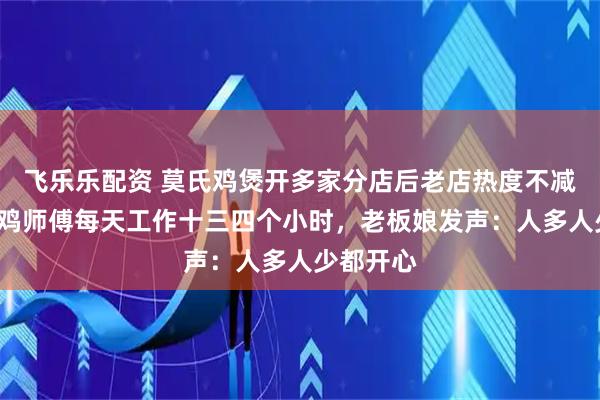 飞乐乐配资 莫氏鸡煲开多家分店后老店热度不减,9名剁鸡师傅每天工作十三四个小时,老板娘发声:人多人少都开心